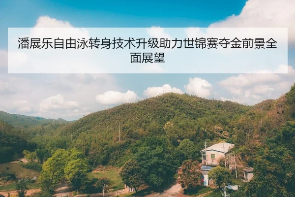 潘展乐自由泳转身技术升级助力世锦赛夺金前景全面展望
